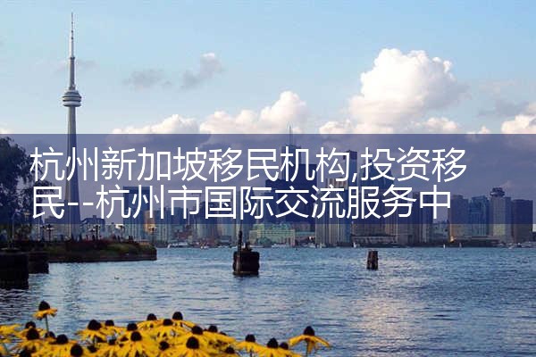 杭州新加坡移民机构|孚瑞来移民