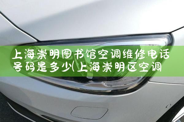 上海崇明图书馆空调维修电话号码是多少|24小时维修电话